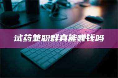 赤壁试药兼职群真能赚钱吗 第1张