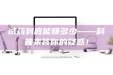 赤壁试药到底能赚多少——科普来答你的疑惑！ 第1张