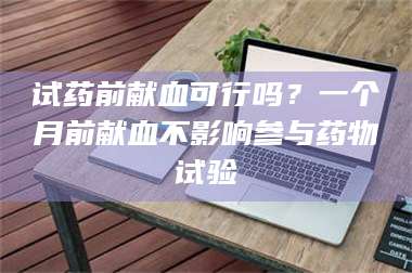 赤壁试药前献血可行吗？一个月前献血不影响参与药物试验 第1张