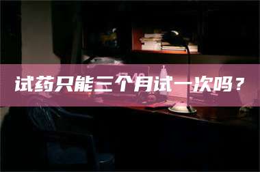 赤壁试药只能三个月试一次吗？ 第1张