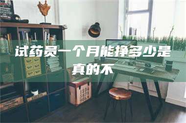 赤壁试药员一个月能挣多少是真的不 第1张 赤壁试药员一个月能挣多少是真的不 第1张