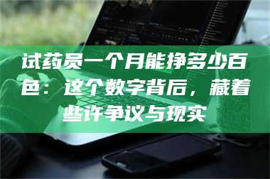 赤壁试药员一个月能挣多少百色:这个数字背后,藏着些许争议与现实 第1张 赤壁试药员一个月能挣多少百色:这个数字背后,藏着些许争议与现实 第1张