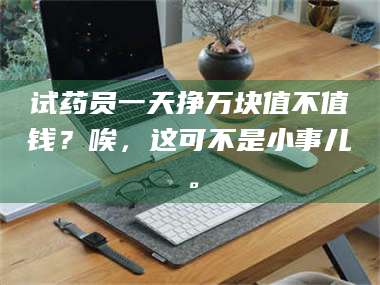 赤壁试药员一天挣万块值不值钱?唉,这可不是小事儿。 第1张 赤壁试药员一天挣万块值不值钱?唉,这可不是小事儿。 第1张