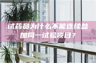 赤壁试药员为什么不能连续参加同一试验项目? 第1张 赤壁试药员为什么不能连续参加同一试验项目? 第1张