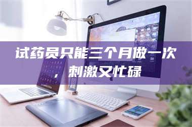 赤壁试药员只能三个月做一次，刺激又忙碌 第1张