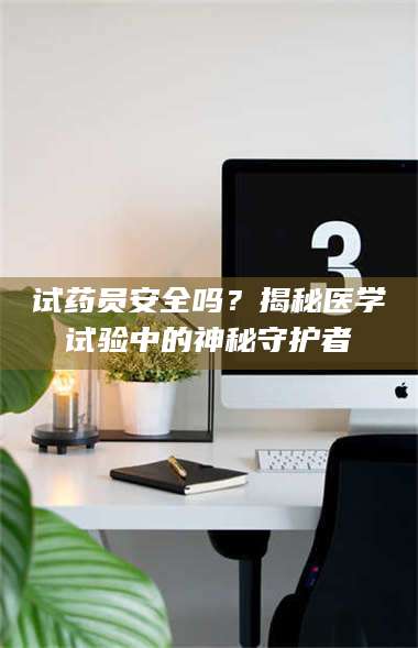 赤壁试药员安全吗？揭秘医学试验中的神秘守护者 第1张