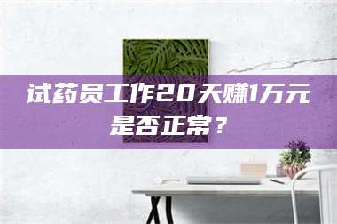 赤壁试药员工作20天赚1万元是否正常？ 第1张