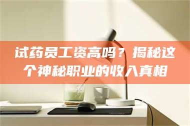 赤壁试药员工资高吗？揭秘这个神秘职业的收入真相 第1张