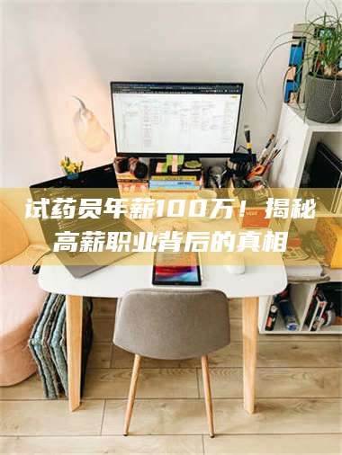 赤壁试药员年薪100万!揭秘高薪职业背后的真相 第1张 赤壁试药员年薪100万!揭秘高薪职业背后的真相 第1张
