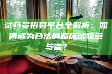 赤壁试药员招募平台全解析：如何成为合法的临床试验参与者？ 第1张