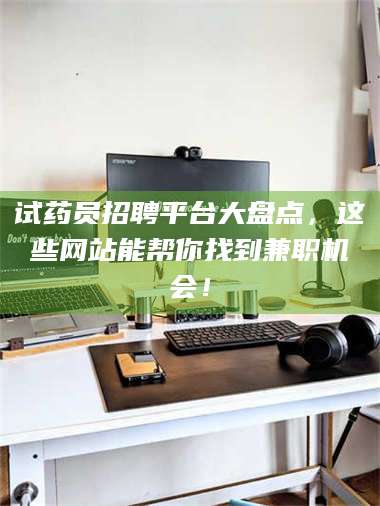 赤壁试药员招聘平台大盘点，这些网站能帮你找到兼职机会！ 第1张