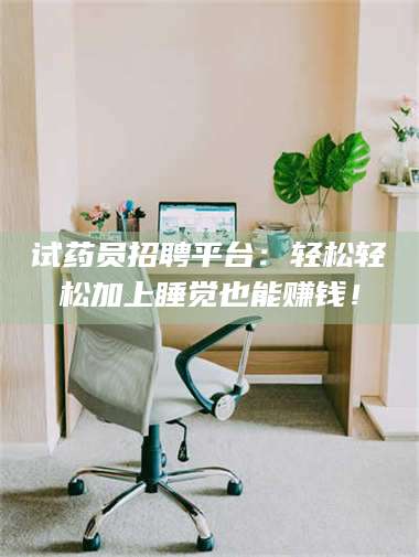 赤壁试药员招聘平台：轻松轻松加上睡觉也能赚钱！ 第1张
