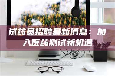 赤壁试药员招聘最新消息：加入医药测试新机遇 第1张