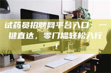 赤壁试药员招聘网平台入口：一键直达，零门槛轻松入行！ 第1张