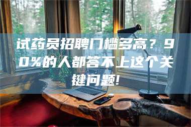 赤壁试药员招聘门槛多高？90%的人都答不上这个关键问题! 第1张