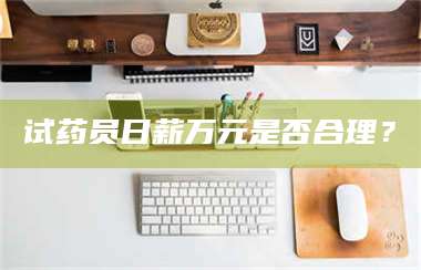 赤壁试药员日薪万元是否合理？ 第1张