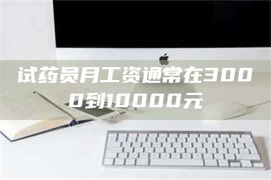 赤壁试药员月工资通常在3000到10000元 第1张