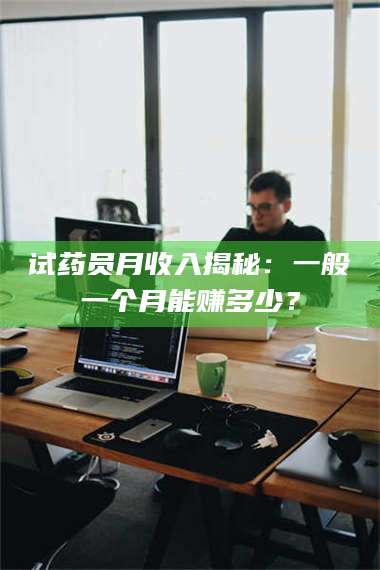 赤壁试药员月收入揭秘：一般一个月能赚多少？ 第1张