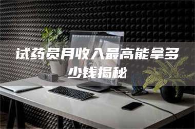 赤壁试药员月收入最高能拿多少钱揭秘 第1张