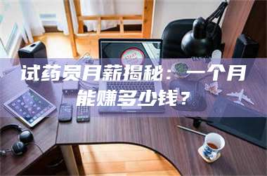 赤壁试药员月薪揭秘：一个月能赚多少钱？ 第1张