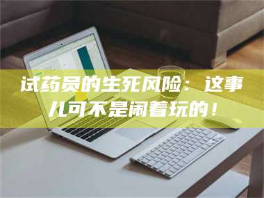 赤壁试药员的生死风险：这事儿可不是闹着玩的！ 第1张