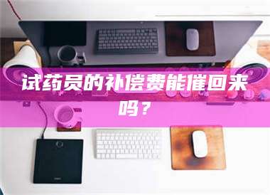 赤壁试药员的补偿费能催回来吗？ 第1张