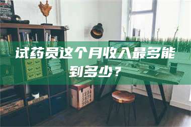 赤壁试药员这个月收入最多能到多少？ 第1张