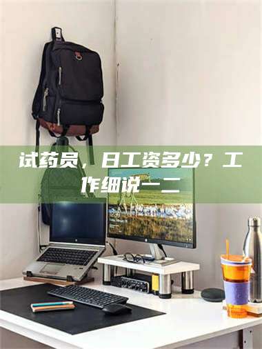 赤壁试药员，日工资多少？工作细说一二 第1张