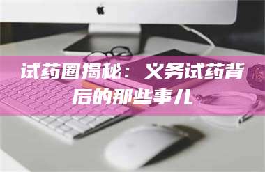 赤壁试药圈揭秘：义务试药背后的那些事儿 第1张