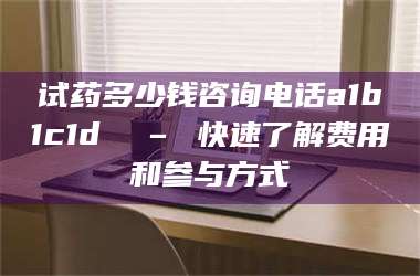 赤壁试药多少钱咨询电话a1b1c1d溦 – 快速了解费用和参与方式 第1张