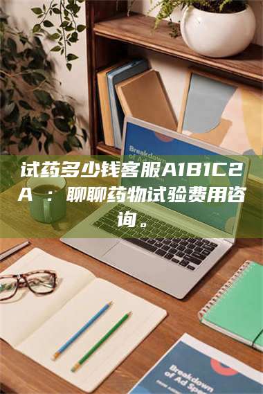 赤壁试药多少钱客服A1B1C2A溦：聊聊药物试验费用咨询。 第1张