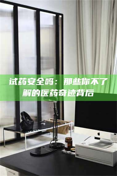 赤壁试药安全吗：那些你不了解的医药奇迹背后 第1张