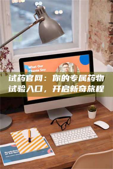 赤壁试药官网：你的专属药物试验入口，开启新奇旅程 第1张