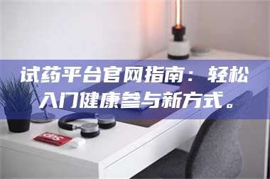 赤壁试药平台官网指南：轻松入门健康参与新方式。 第1张