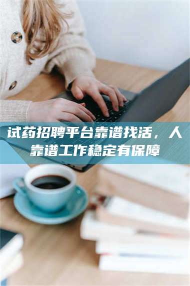 赤壁试药招聘平台靠谱找活，人靠谱工作稳定有保障 第1张