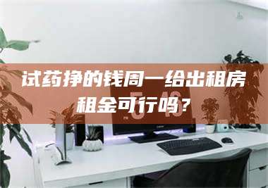 赤壁试药挣的钱周一给出租房租金可行吗？ 第1张