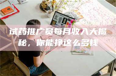 赤壁试药推广员每月收入大揭秘，你能挣这么多钱 第1张