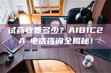 赤壁试药收费多少？A1B1C2A溦电话咨询全揭秘！ 第1张
