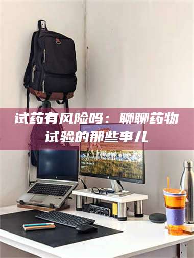赤壁试药有风险吗：聊聊药物试验的那些事儿 第1张