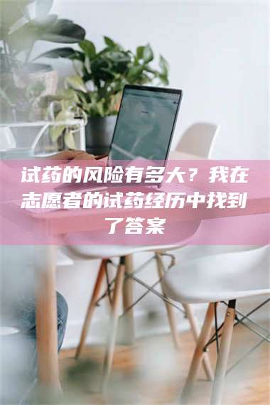 赤壁试药的风险有多大？我在志愿者的试药经历中找到了答案 第1张