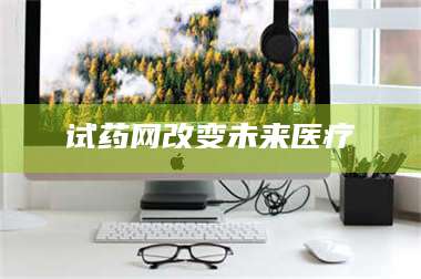 赤壁试药网改变未来医疗 第1张