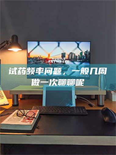 赤壁试药频率问题，一般几周做一次聊聊呢 第1张