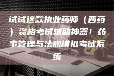 赤壁试试这款执业药师（西药）资格考试辅助神器！药事管理与法规模拟考试系统 第1张
