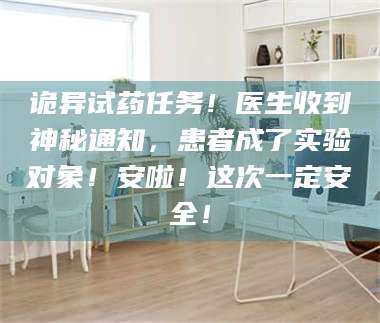 赤壁诡异试药任务！医生收到神秘通知，患者成了实验对象！安啦！这次一定安全！ 第1张