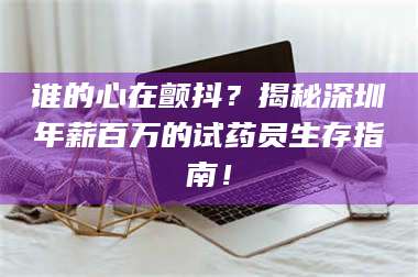 赤壁谁的心在颤抖？揭秘深圳年薪百万的试药员生存指南！ 第1张