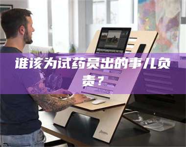 赤壁谁该为试药员出的事儿负责？ 第1张