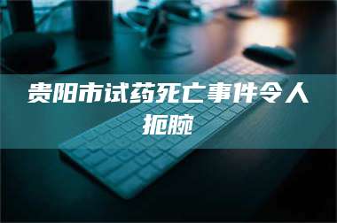 赤壁贵阳市试药死亡事件令人扼腕 第1张