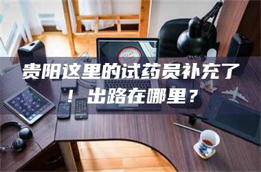 赤壁贵阳这里的试药员补充了！出路在哪里？ 第1张