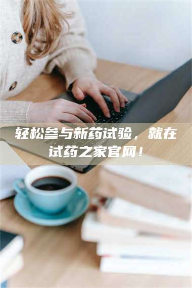 赤壁轻松参与新药试验，就在试药之家官网！ 第1张