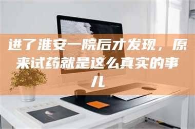赤壁进了淮安一院后才发现，原来试药就是这么真实的事儿 第1张